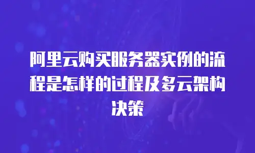 阿里云购买服务器实例的流程是怎样的过程及多云架构决策