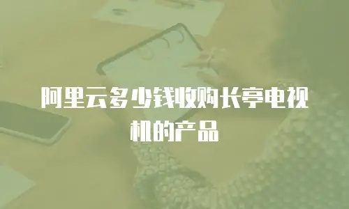 阿里云多少钱收购长亭电视机的产品