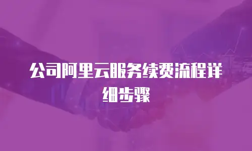 公司阿里云服务续费流程详细步骤