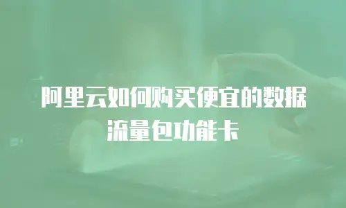 阿里云如何购买便宜的数据流量包功能卡