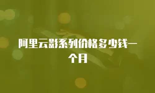阿里云影系列价格多少钱一个月