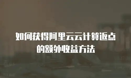 如何获得阿里云云计算返点的额外收益方法