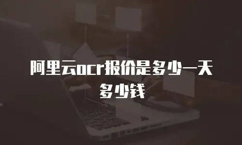 阿里云ocr报价是多少一天多少钱