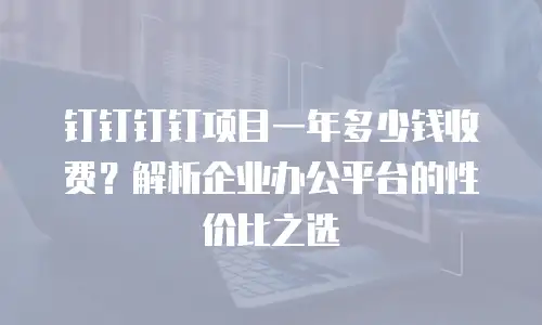 钉钉钉钉项目一年多少钱收费？解析企业办公平台的性价比之选