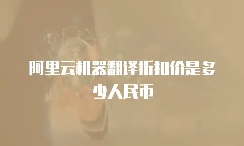 阿里云机器翻译折扣价是多少人民币