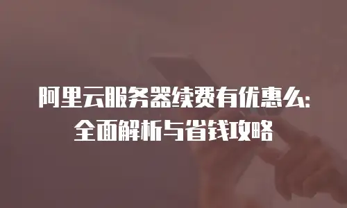 阿里云服务器续费有优惠么：全面解析与省钱攻略