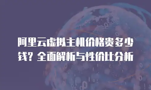 阿里云虚拟主机价格贵多少钱？全面解析与性价比分析