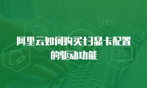 阿里云如何购买t3显卡配置的驱动功能
