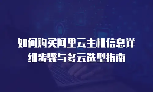 如何购买阿里云主机信息详细步骤与多云选型指南