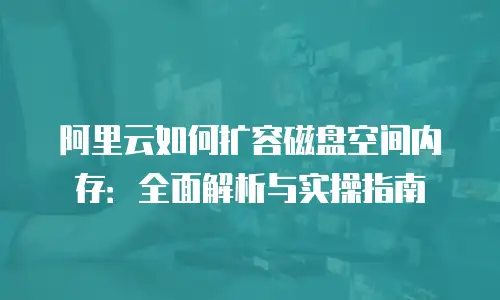 阿里云如何扩容磁盘空间内存：全面解析与实操指南