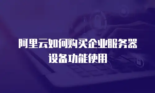 阿里云如何购买企业服务器设备功能使用