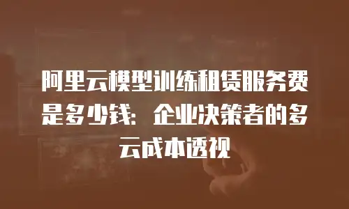 阿里云模型训练租赁服务费是多少钱：企业决策者的多云成本透视