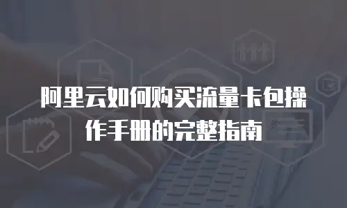 阿里云如何购买流量卡包操作手册的完整指南