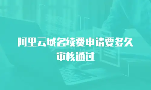 阿里云域名续费申请要多久审核通过