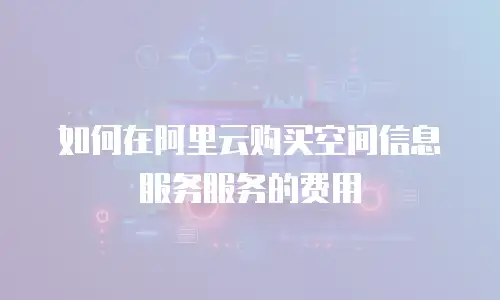 如何在阿里云购买空间信息服务服务的费用