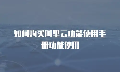 如何购买阿里云功能使用手册功能使用