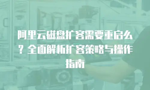 阿里云磁盘扩容需要重启么？全面解析扩容策略与操作指南