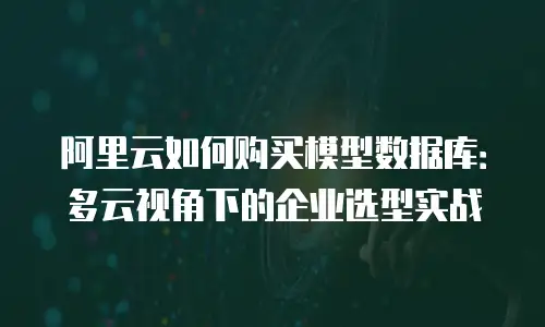 阿里云如何购买模型数据库：多云视角下的企业选型实战