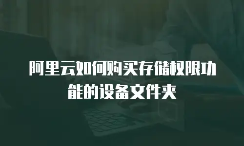 阿里云如何购买存储权限功能的设备文件夹
