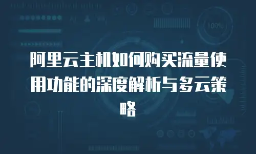 阿里云主机如何购买流量使用功能的深度解析与多云策略