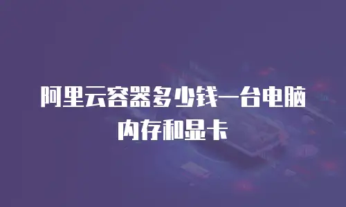 阿里云容器多少钱一台电脑内存和显卡