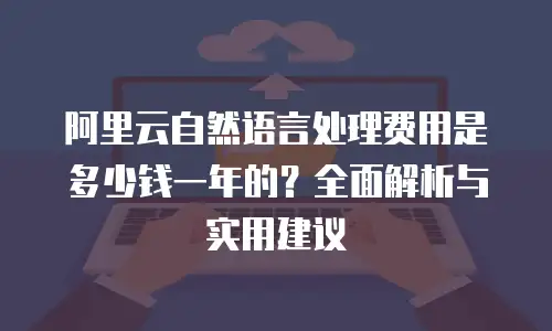 阿里云自然语言处理费用是多少钱一年的？全面解析与实用建议