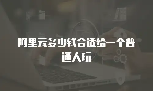 阿里云多少钱合适给一个普通人玩