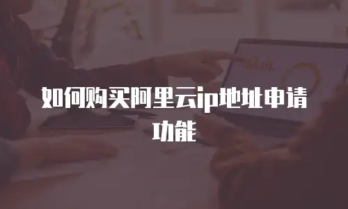如何购买阿里云ip地址申请功能