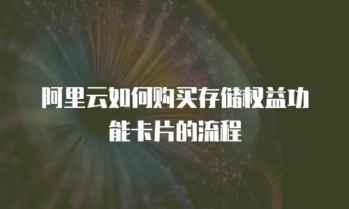 阿里云如何购买存储权益功能卡片的流程