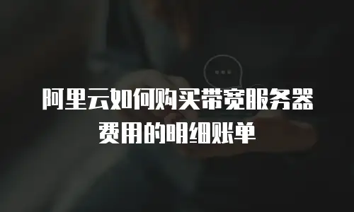 阿里云如何购买带宽服务器费用的明细账单