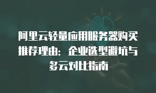 阿里云轻量应用服务器购买推荐理由：企业选型避坑与多云对比指南
