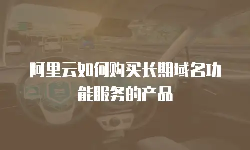 阿里云如何购买长期域名功能服务的产品