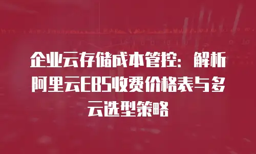 企业云存储成本管控：解析阿里云EBS收费价格表与多云选型策略
