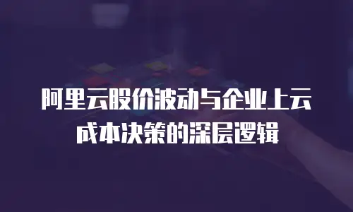 阿里云股价波动与企业上云成本决策的深层逻辑