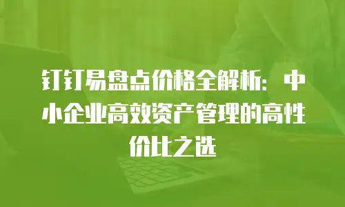 钉钉易盘点价格全解析：中小企业高效资产管理的高性价比之选