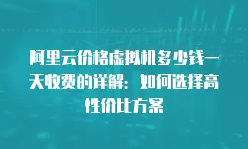 阿里云价格虚拟机多少钱一天收费的详解：如何选择高性价比方案