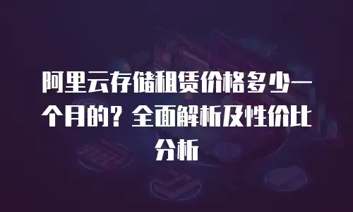 阿里云存储租赁价格多少一个月的？全面解析及性价比分析