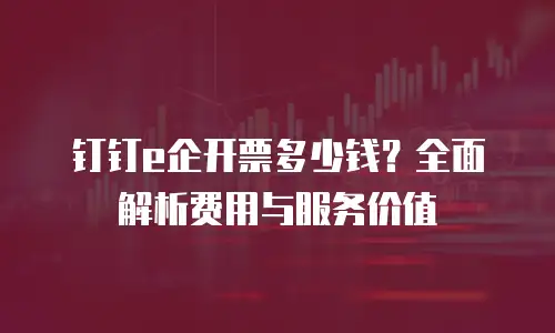钉钉e企开票多少钱？全面解析费用与服务价值