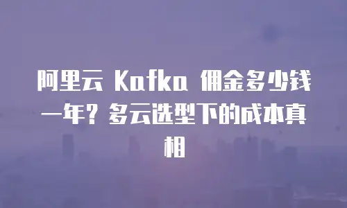 阿里云 Kafka 佣金多少钱一年？多云选型下的成本真相