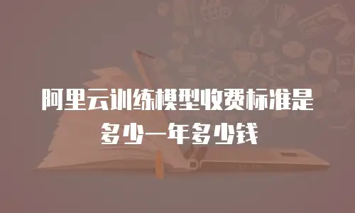 阿里云训练模型收费标准是多少一年多少钱