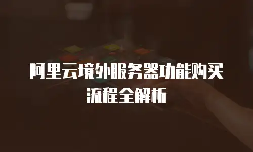 阿里云境外服务器功能购买流程全解析