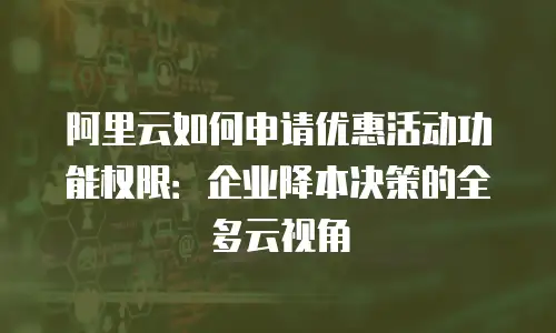 阿里云如何申请优惠活动功能权限：企业降本决策的全多云视角