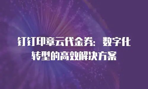 钉钉印章云代金券：数字化转型的高效解决方案