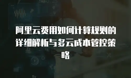 阿里云费用如何计算规则的详细解析与多云成本管控策略