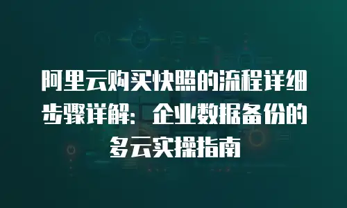 阿里云购买快照的流程详细步骤详解：企业数据备份的多云实操指南