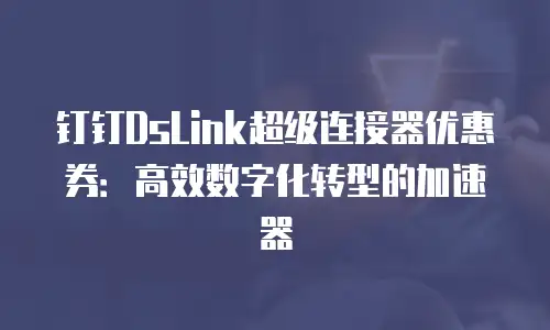 钉钉DsLink超级连接器优惠券：高效数字化转型的加速器