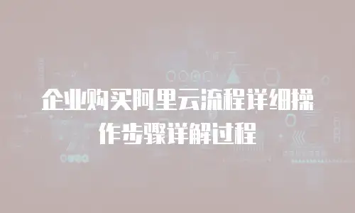 企业购买阿里云流程详细操作步骤详解过程