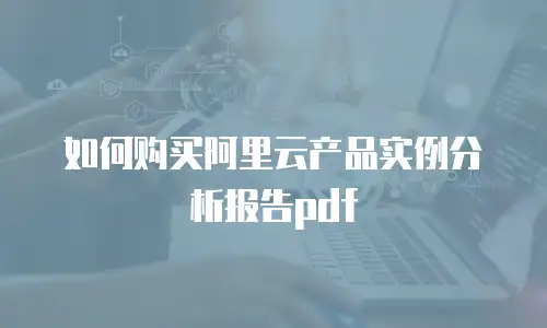 如何购买阿里云产品实例分析报告pdf