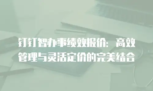 钉钉智办事绩效报价：高效管理与灵活定价的完美结合
