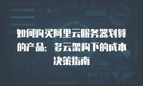 如何购买阿里云服务器划算的产品：多云架构下的成本决策指南